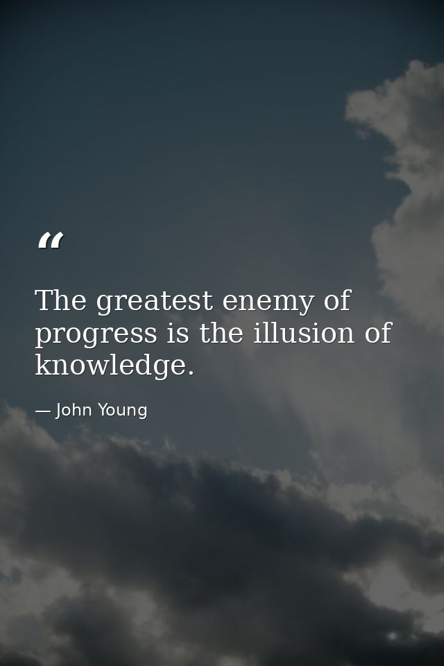 The greatest enemy of progress is the illusion of knowledge. — John Young