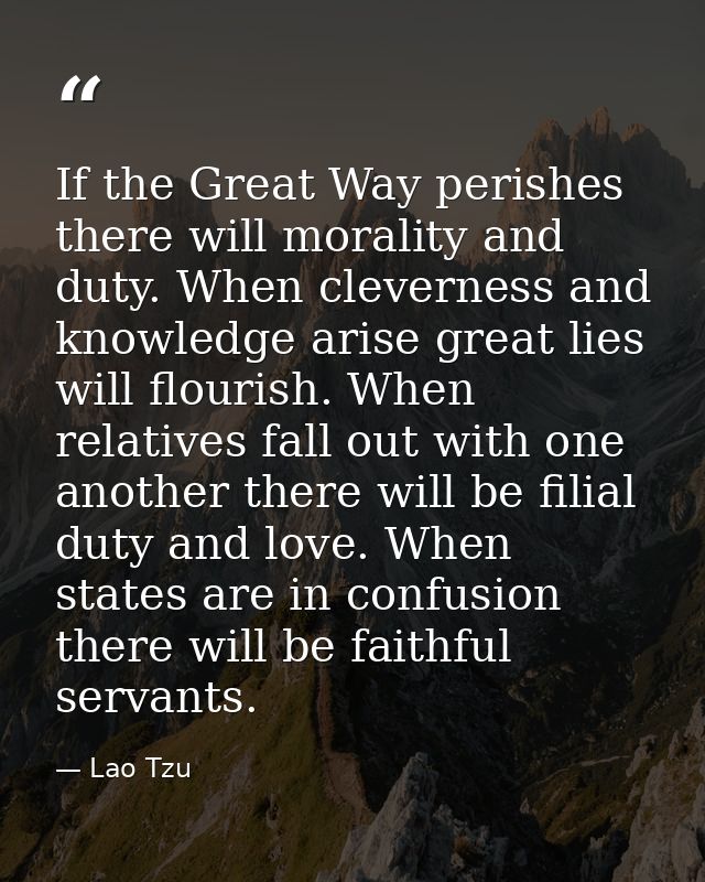 If the Great Way perishes there will morality and duty. When cleverness and knowledge arise great lies will flourish. Wh — Lao Tzu