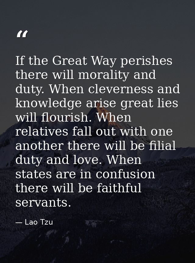 If the Great Way perishes there will morality and duty. When cleverness and knowledge arise great lies will flourish. Wh — Lao Tzu