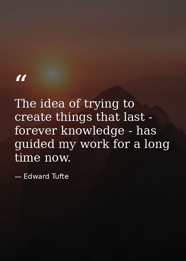 The idea of trying to create things that last - forever knowledge - has guided my work for a long time now. — Edward Tufte