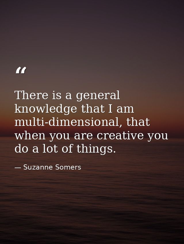 There is a general knowledge that I am multi-dimensional, that when you are creative you do a lot of things. — Suzanne Somers