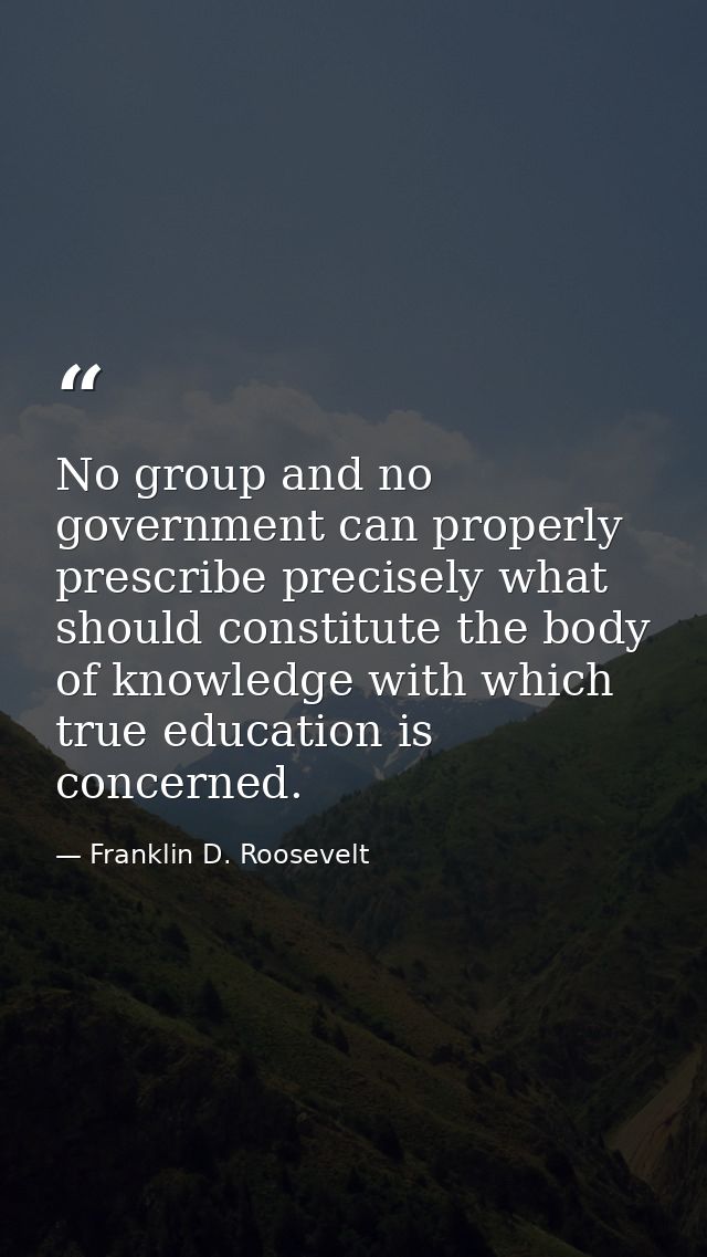 No group and no government can properly prescribe precisely what should constitute the body of knowledge with which true — Franklin D. Roosevelt