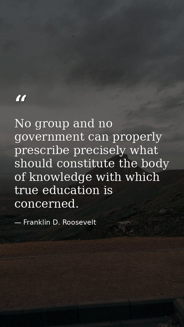 No group and no government can properly prescribe precisely what should constitute the body of knowledge with which true — Franklin D. Roosevelt