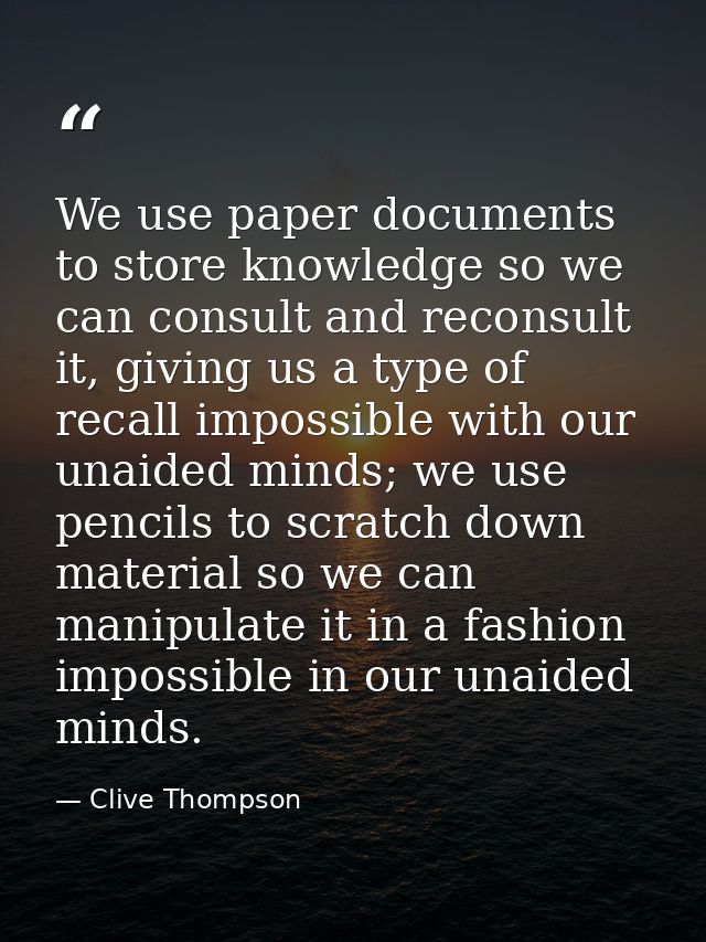 We use paper documents to store knowledge so we can consult and reconsult it, giving us a type of recall impossible with — Clive Thompson