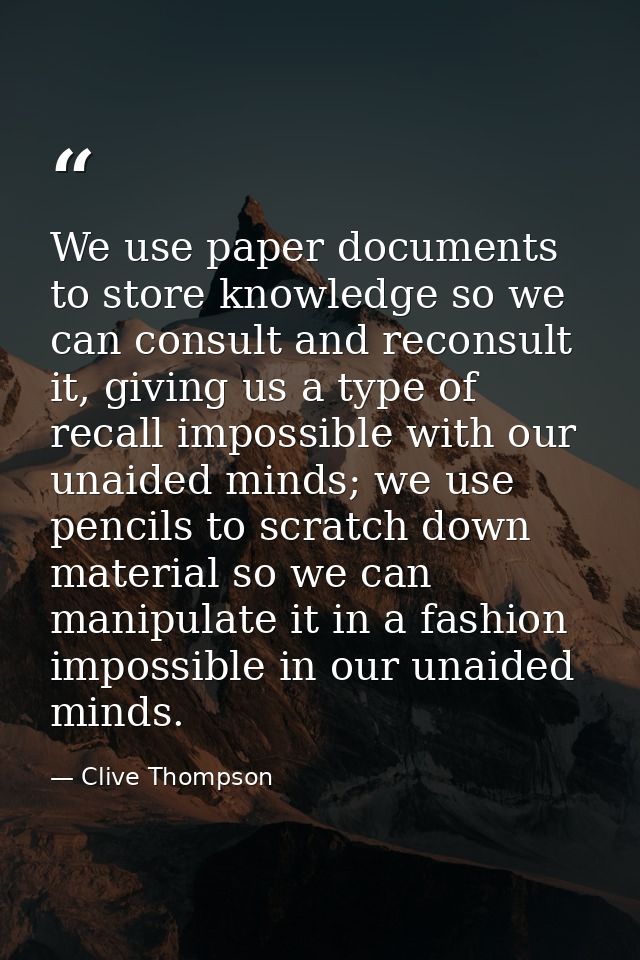 We use paper documents to store knowledge so we can consult and reconsult it, giving us a type of recall impossible with — Clive Thompson