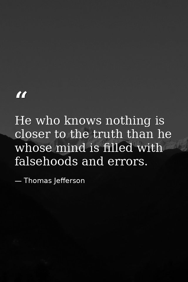 He who knows nothing is closer to the truth than he whose mind is filled with falsehoods and errors. — Thomas Jefferson