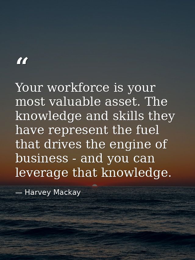 Your workforce is your most valuable asset. The knowledge and skills they have represent the fuel that drives the engine — Harvey Mackay
