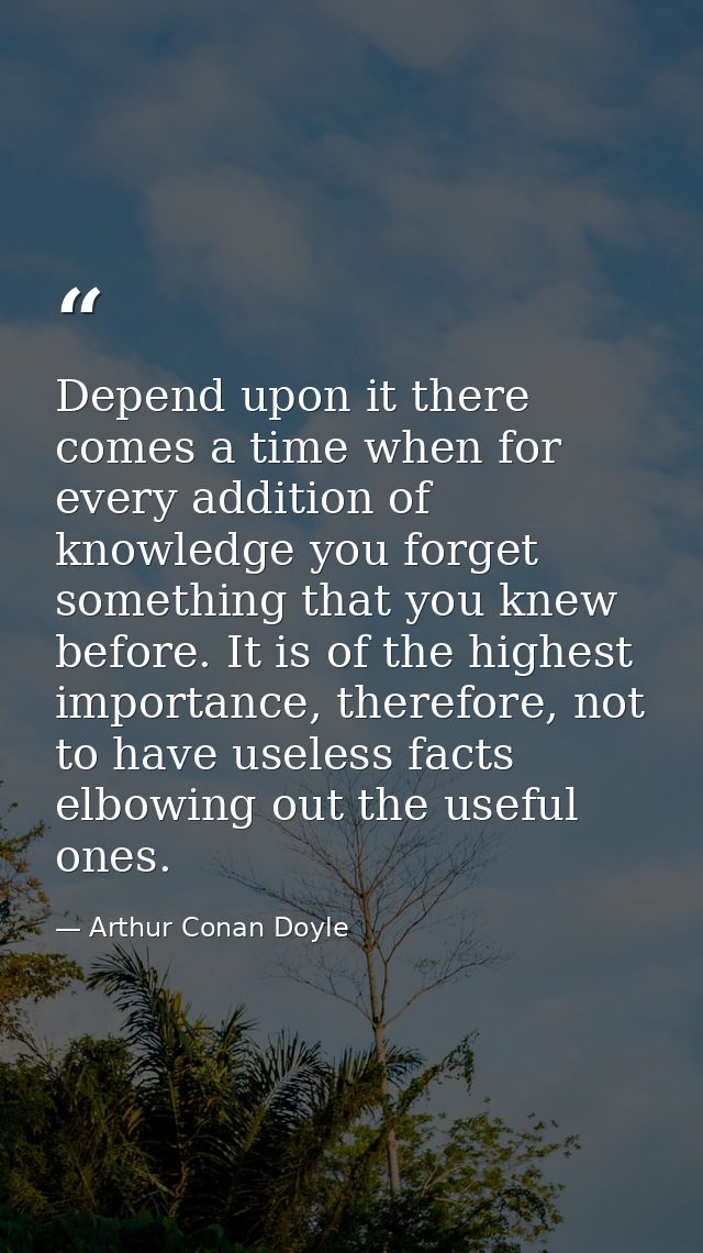 Depend upon it there comes a time when for every addition of knowledge you forget something that you knew before. It is  — Arthur Conan Doyle
