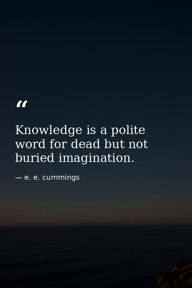 Knowledge is a polite word for dead but not buried imagination. — e. e. cummings