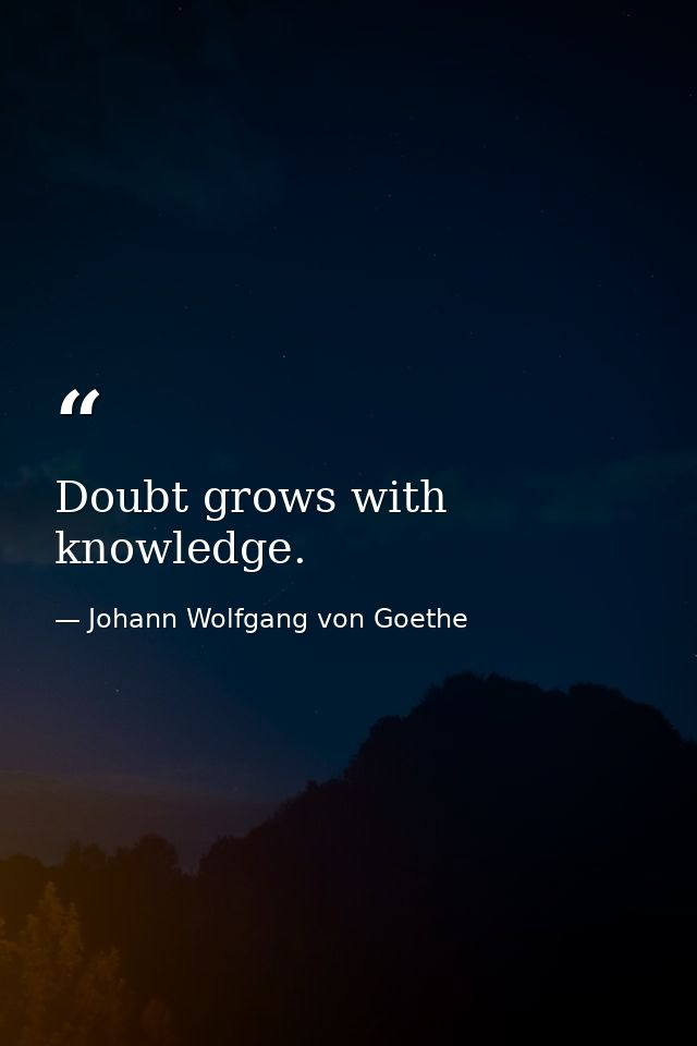 Doubt grows with knowledge. — Johann Wolfgang von Goethe