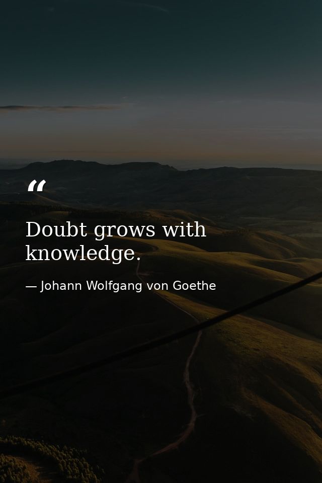 Doubt grows with knowledge. — Johann Wolfgang von Goethe