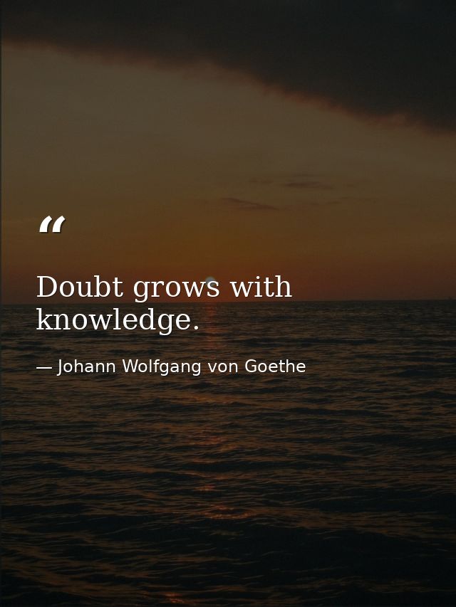Doubt grows with knowledge. — Johann Wolfgang von Goethe