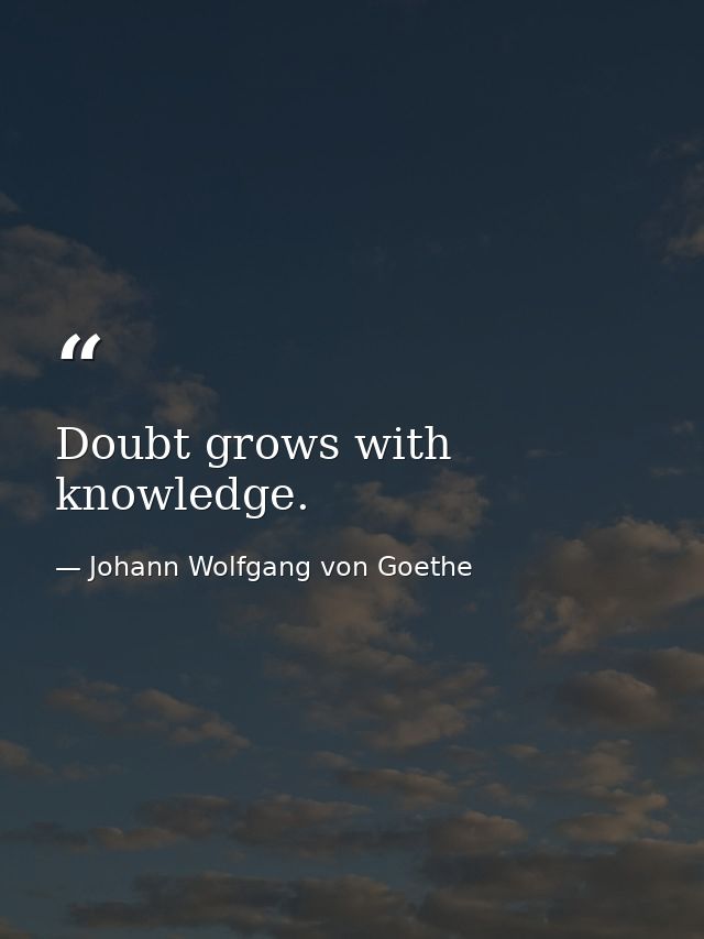 Doubt grows with knowledge. — Johann Wolfgang von Goethe