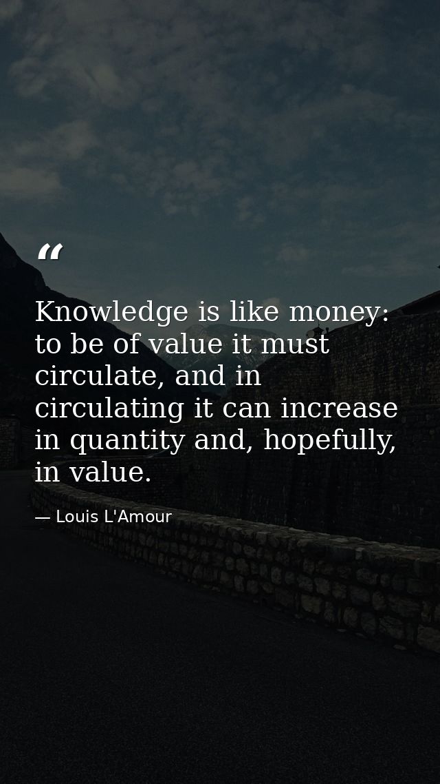 Knowledge is like money: to be of value it must circulate, and in circulating it can increase in quantity and, hopefully — Louis L'Amour