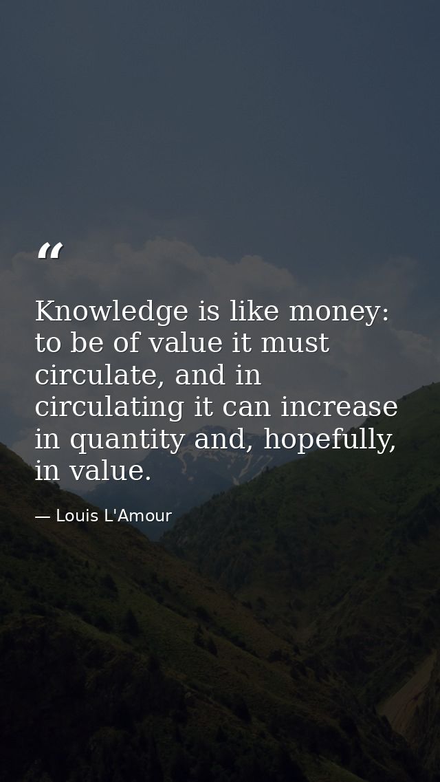 Knowledge is like money: to be of value it must circulate, and in circulating it can increase in quantity and, hopefully — Louis L'Amour
