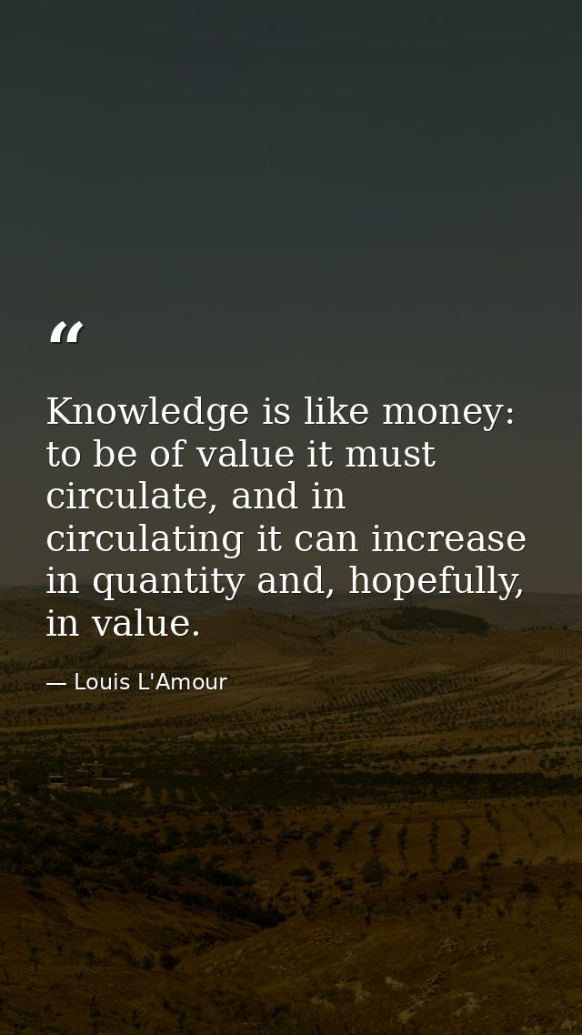 Knowledge is like money: to be of value it must circulate, and in circulating it can increase in quantity and, hopefully — Louis L'Amour