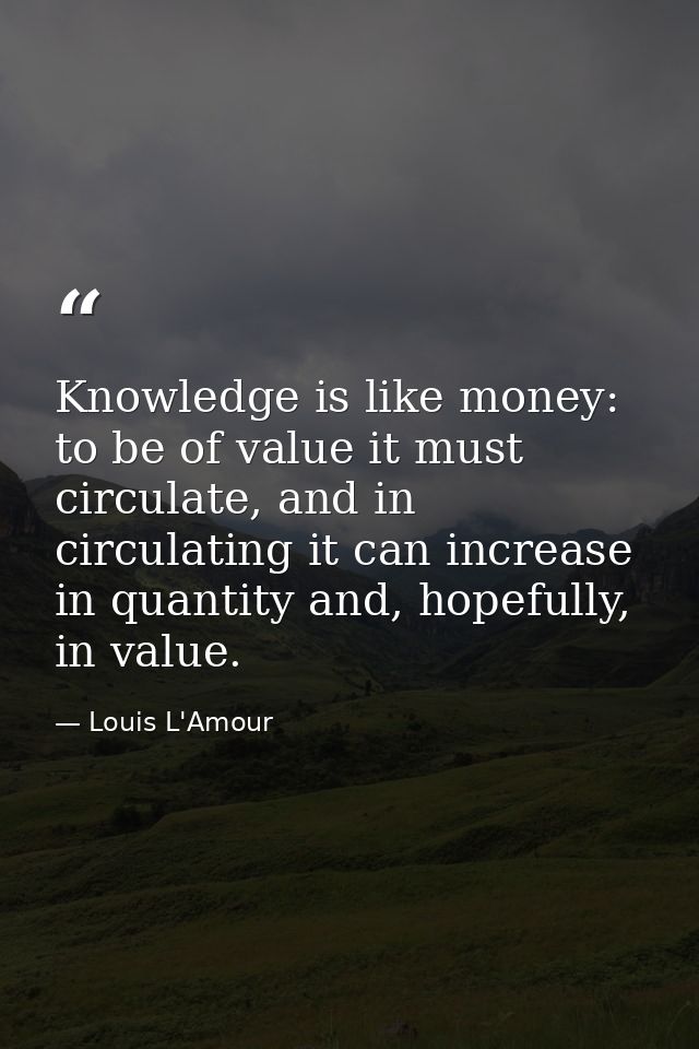 Knowledge is like money: to be of value it must circulate, and in circulating it can increase in quantity and, hopefully — Louis L'Amour