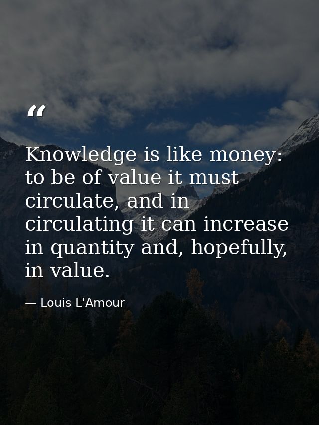 Knowledge is like money: to be of value it must circulate, and in circulating it can increase in quantity and, hopefully — Louis L'Amour