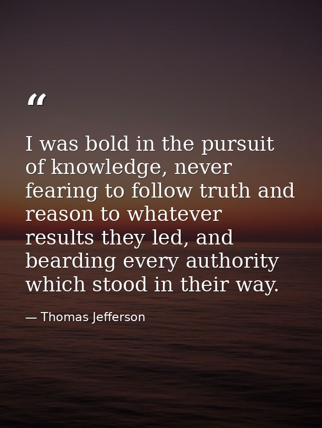 I was bold in the pursuit of knowledge, never fearing to follow truth and reason to whatever results they led, and beard — Thomas Jefferson