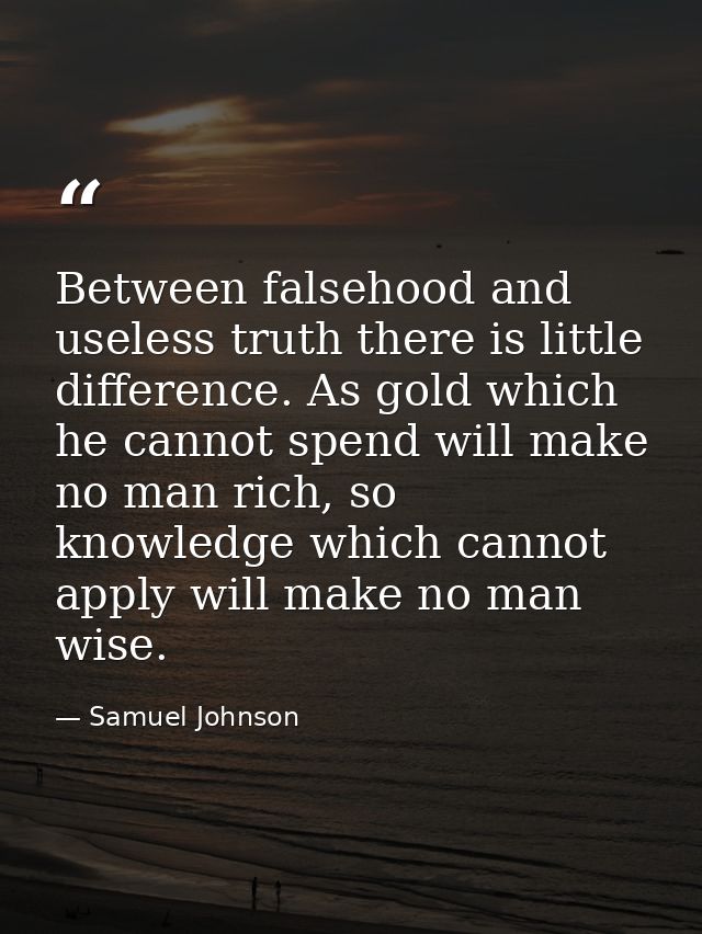 Between falsehood and useless truth there is little difference. As gold which he cannot spend will make no man rich, so  — Samuel Johnson