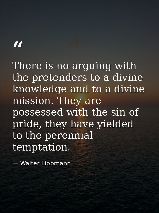 There is no arguing with the pretenders to a divine knowledge and to a divine mission. They are possessed with the sin o — Walter Lippmann