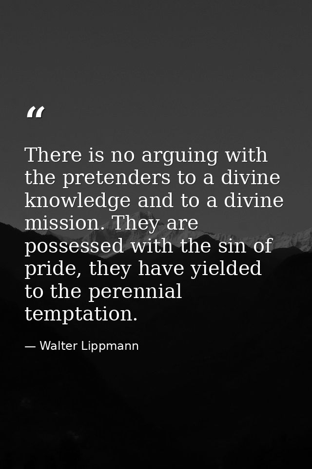 There is no arguing with the pretenders to a divine knowledge and to a divine mission. They are possessed with the sin o — Walter Lippmann