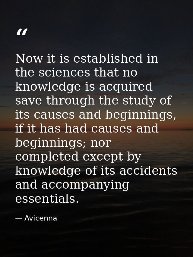 Now it is established in the sciences that no knowledge is acquired save through the study of its causes and beginnings, — Avicenna
