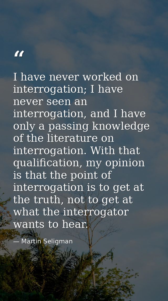 I have never worked on interrogation; I have never seen an interrogation, and I have only a passing knowledge of the lit — Martin Seligman