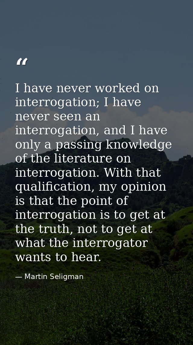 I have never worked on interrogation; I have never seen an interrogation, and I have only a passing knowledge of the lit — Martin Seligman