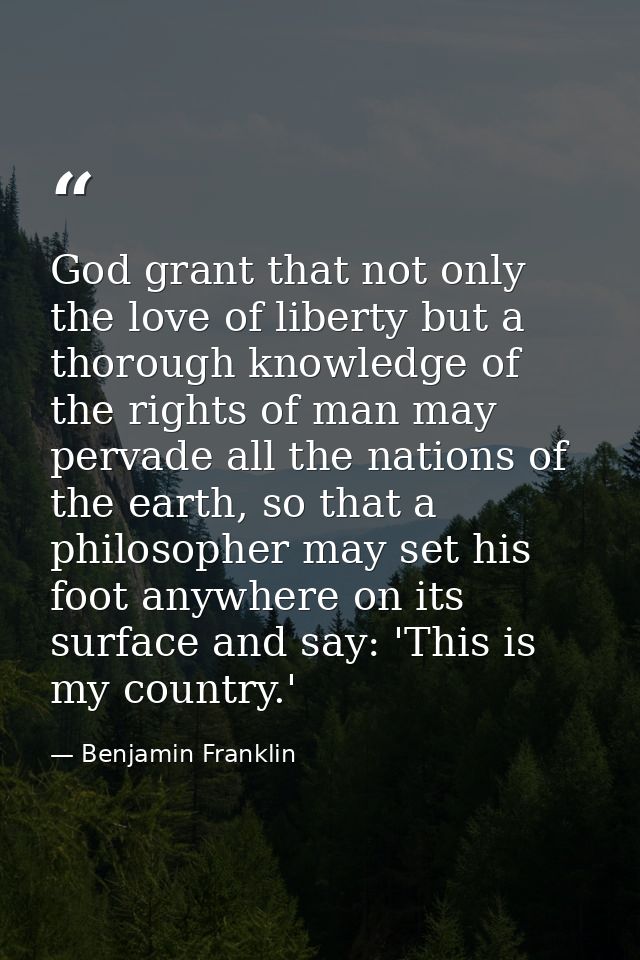 God grant that not only the love of liberty but a thorough knowledge of the rights of man may pervade all the nations of — Benjamin Franklin