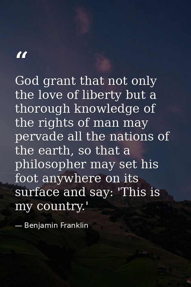 God grant that not only the love of liberty but a thorough knowledge of the rights of man may pervade all the nations of — Benjamin Franklin