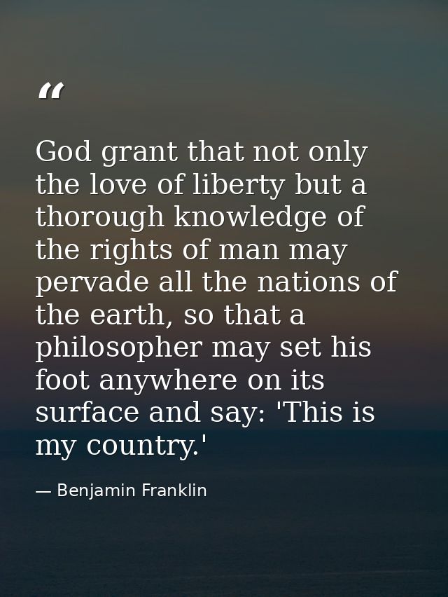 God grant that not only the love of liberty but a thorough knowledge of the rights of man may pervade all the nations of — Benjamin Franklin