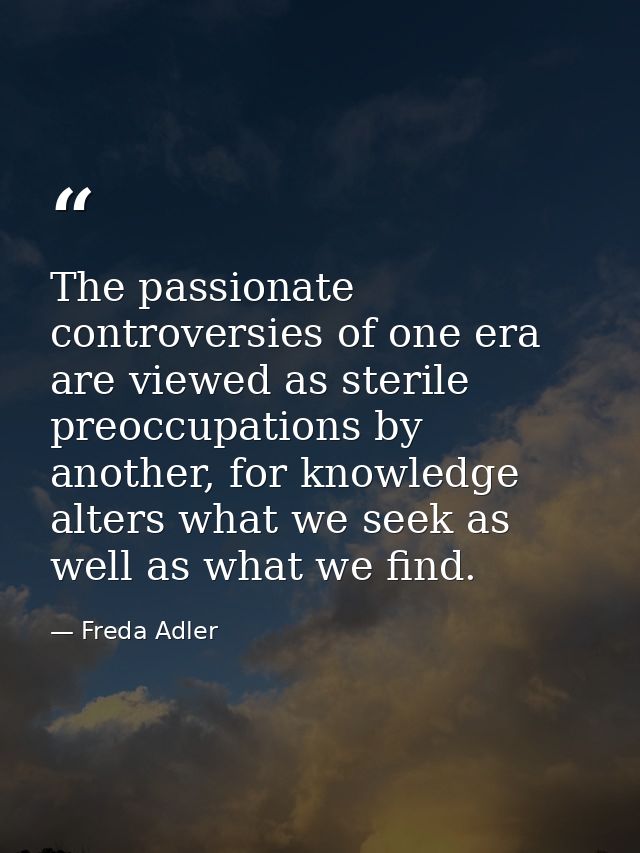 The passionate controversies of one era are viewed as sterile preoccupations by another, for knowledge alters what we se — Freda Adler