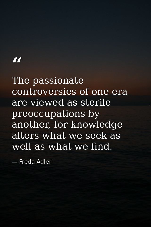 The passionate controversies of one era are viewed as sterile preoccupations by another, for knowledge alters what we se — Freda Adler