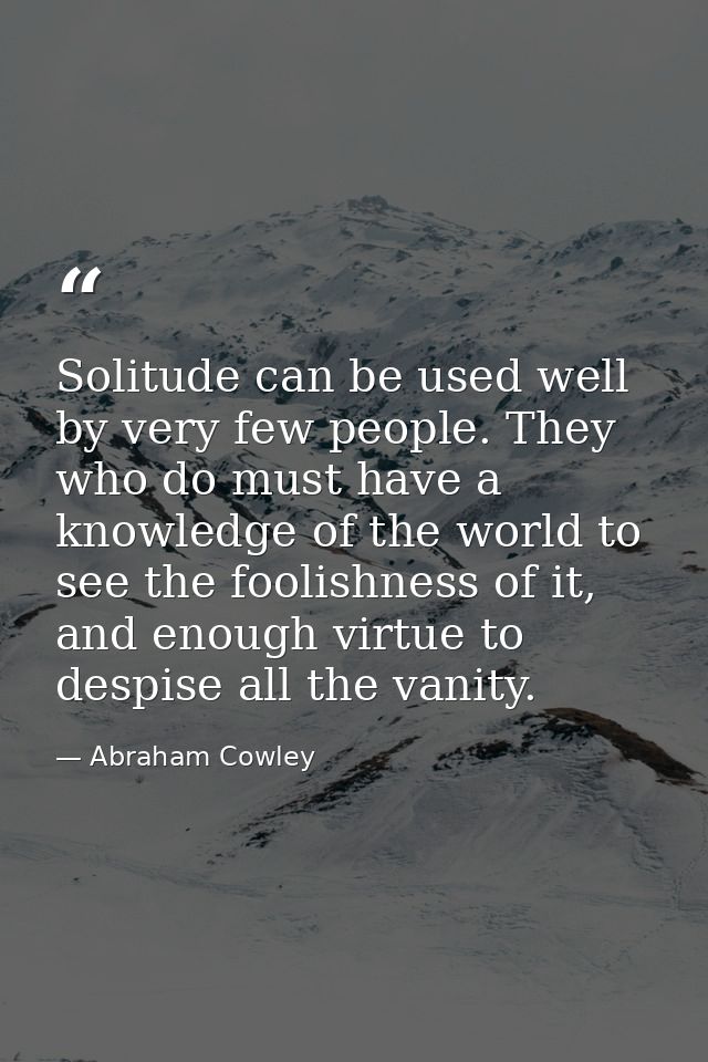 Solitude can be used well by very few people. They who do must have a knowledge of the world to see the foolishness of i — Abraham Cowley