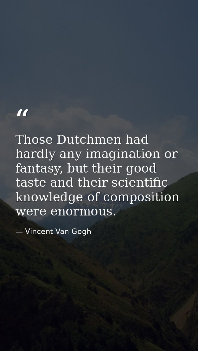 Those Dutchmen had hardly any imagination or fantasy, but their good taste and their scientific knowledge of composition — Vincent Van Gogh