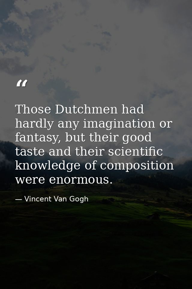 Those Dutchmen had hardly any imagination or fantasy, but their good taste and their scientific knowledge of composition — Vincent Van Gogh