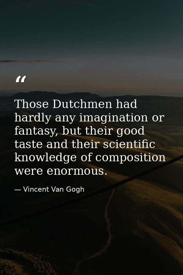 Those Dutchmen had hardly any imagination or fantasy, but their good taste and their scientific knowledge of composition — Vincent Van Gogh