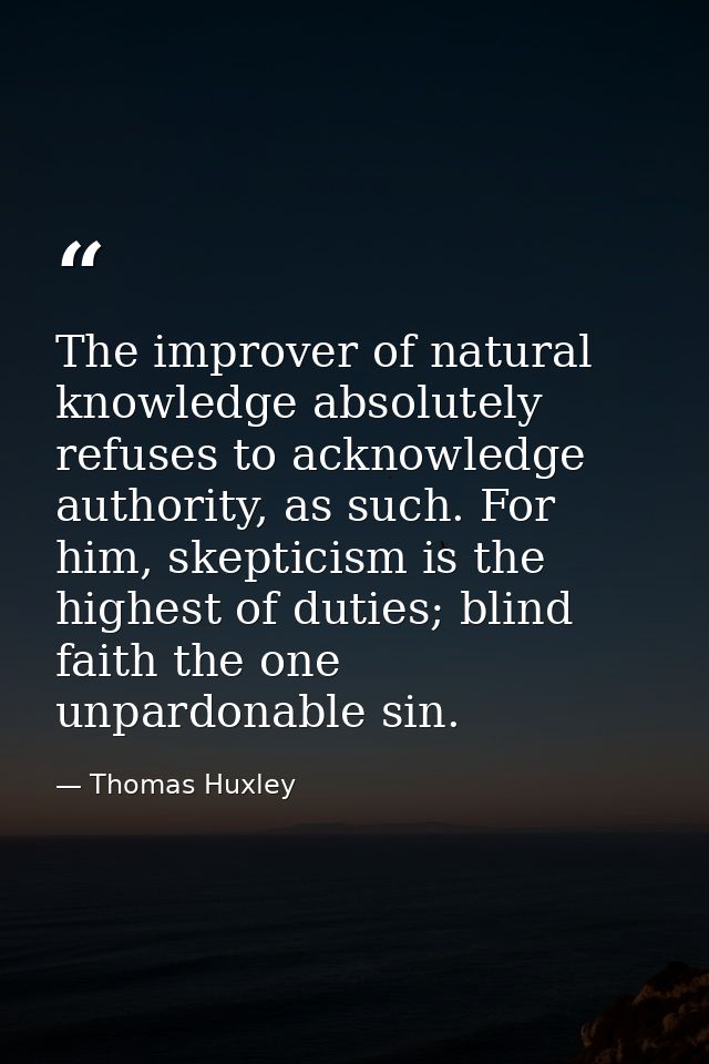 The improver of natural knowledge absolutely refuses to acknowledge authority, as such. For him, skepticism is the highe — Thomas Huxley