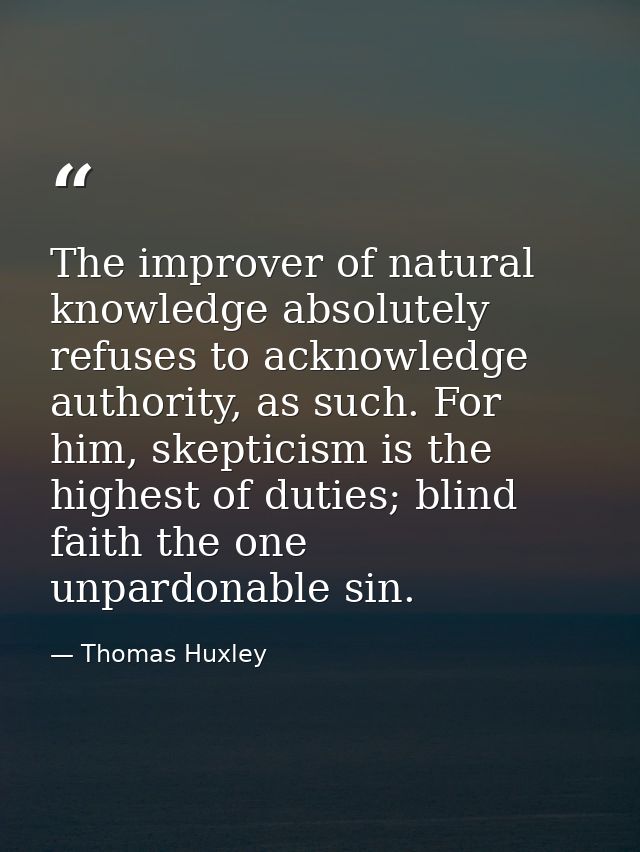 The improver of natural knowledge absolutely refuses to acknowledge authority, as such. For him, skepticism is the highe — Thomas Huxley
