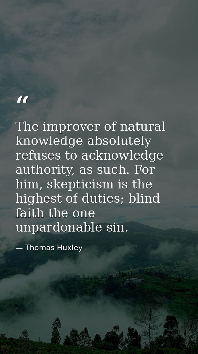 The improver of natural knowledge absolutely refuses to acknowledge authority, as such. For him, skepticism is the highe — Thomas Huxley