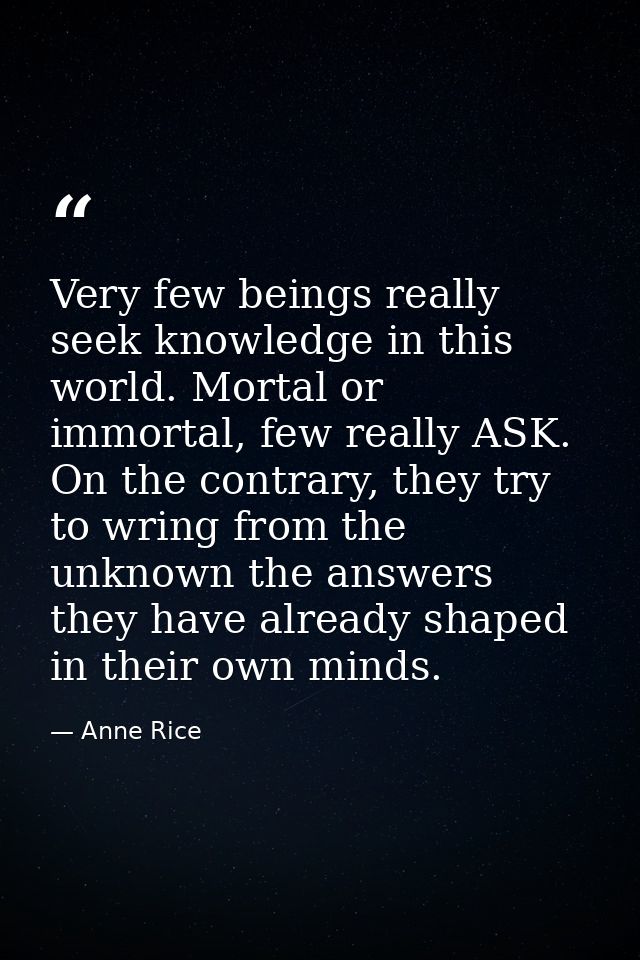 Very few beings really seek knowledge in this world. Mortal or immortal, few really ASK. On the contrary, they try to wr — Anne Rice