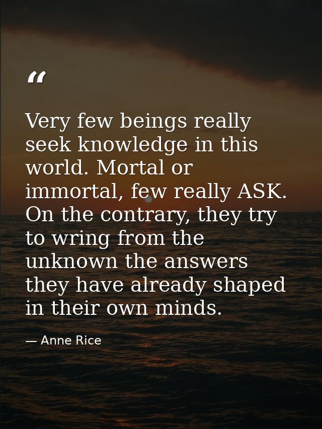 Very few beings really seek knowledge in this world. Mortal or immortal, few really ASK. On the contrary, they try to wr — Anne Rice