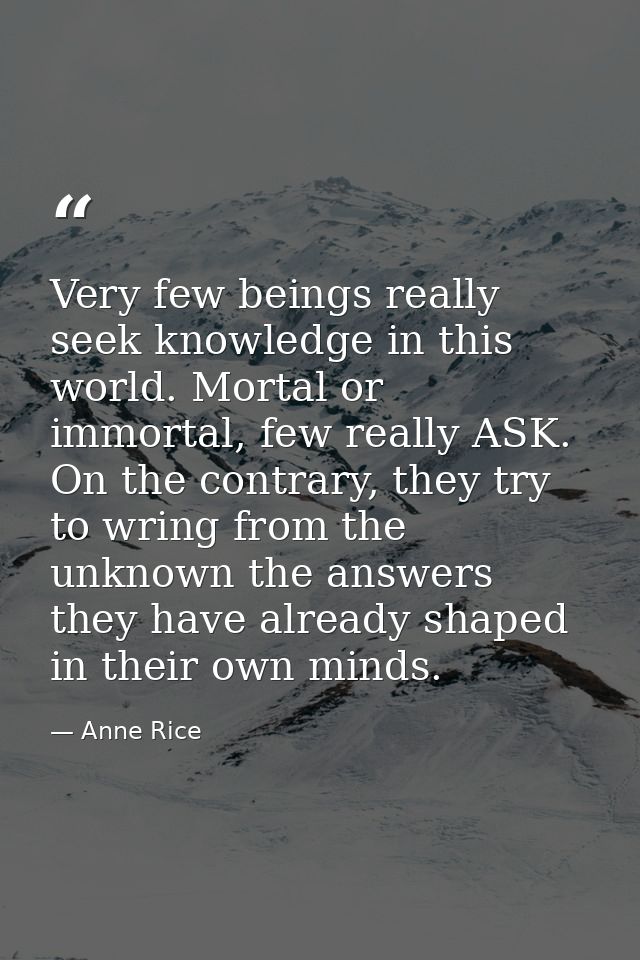 Very few beings really seek knowledge in this world. Mortal or immortal, few really ASK. On the contrary, they try to wr — Anne Rice