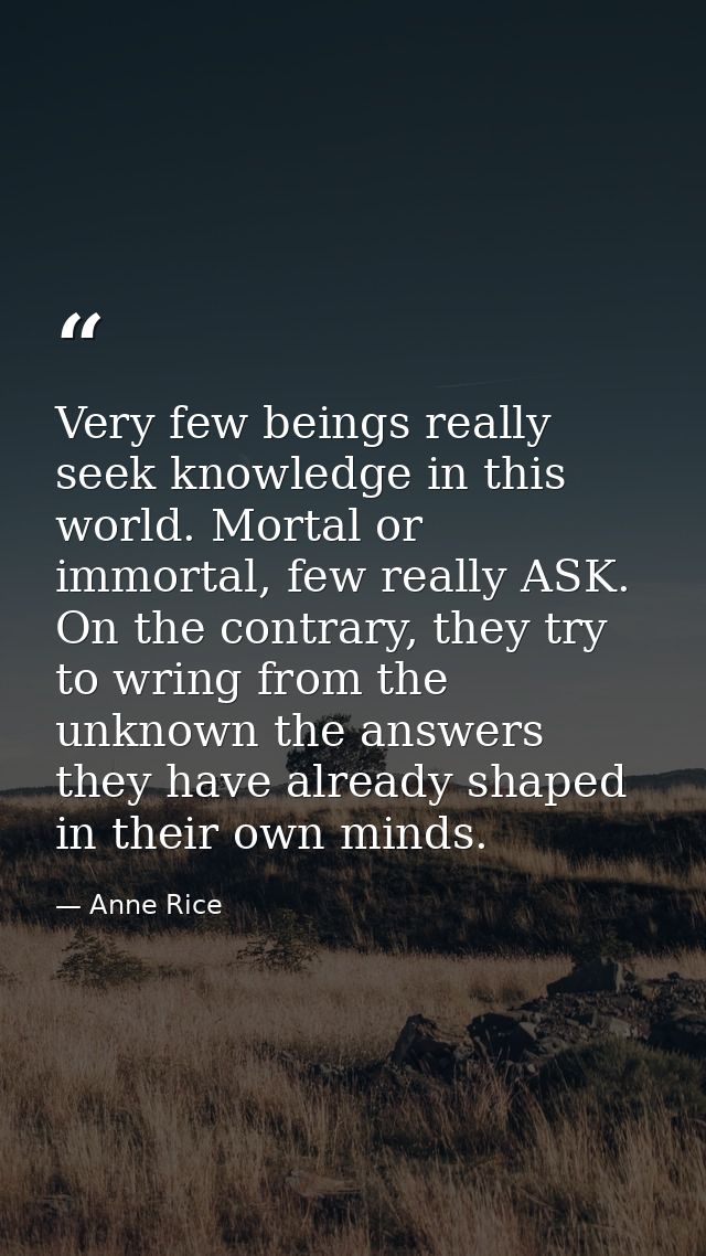 Very few beings really seek knowledge in this world. Mortal or immortal, few really ASK. On the contrary, they try to wr — Anne Rice