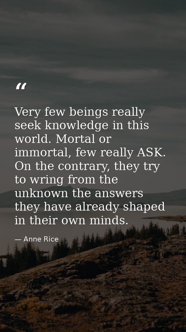 Very few beings really seek knowledge in this world. Mortal or immortal, few really ASK. On the contrary, they try to wr — Anne Rice