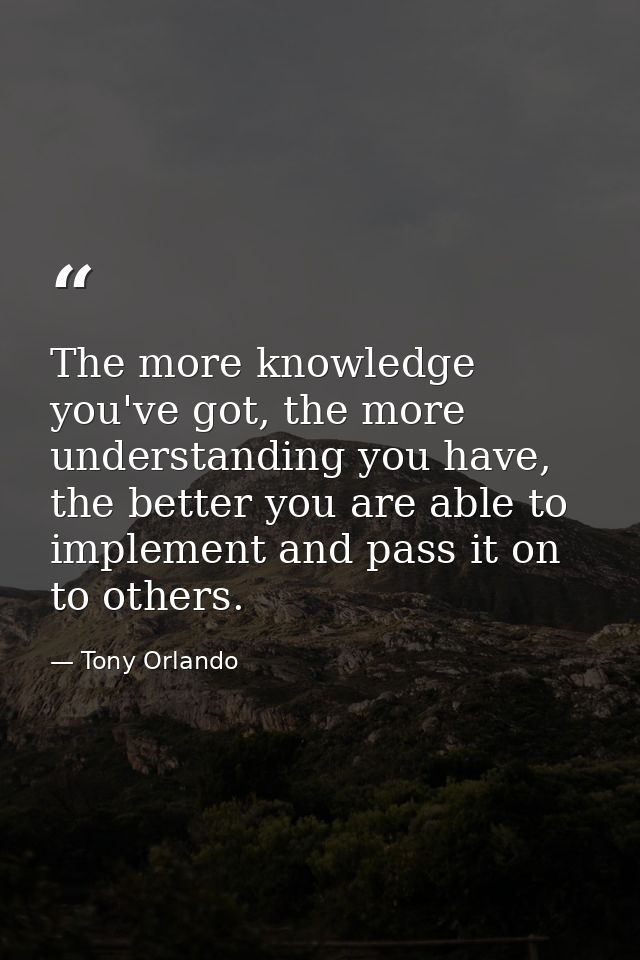 The more knowledge you've got, the more understanding you have, the better you are able to implement and pass it on to o — Tony Orlando