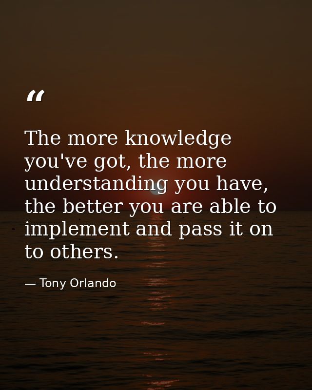 The more knowledge you've got, the more understanding you have, the better you are able to implement and pass it on to o — Tony Orlando
