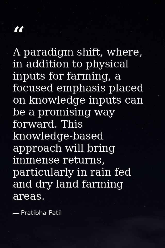 A paradigm shift, where, in addition to physical inputs for farming, a focused emphasis placed on knowledge inputs can b — Pratibha Patil