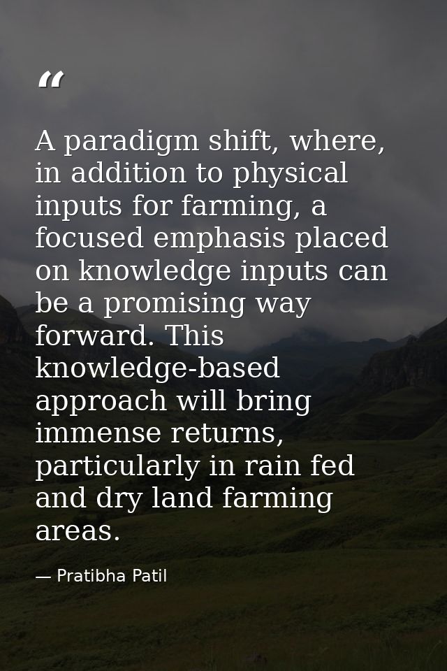 A paradigm shift, where, in addition to physical inputs for farming, a focused emphasis placed on knowledge inputs can b — Pratibha Patil